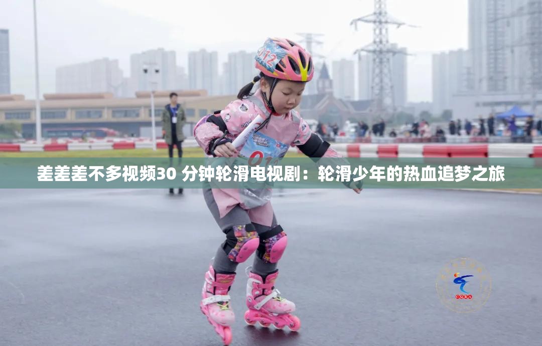 差差差不多视频30 分钟轮滑电视剧：轮滑少年的热血追梦之旅