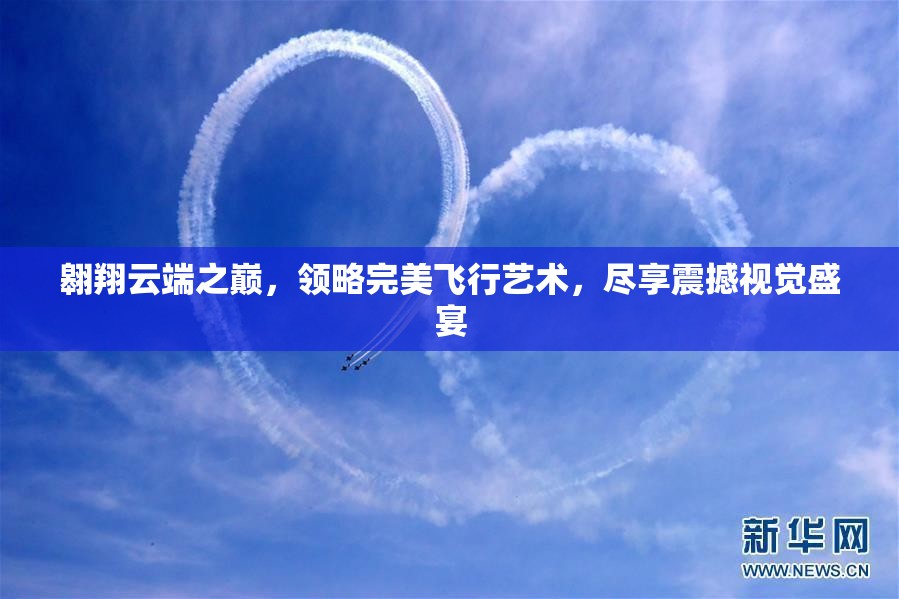 翱翔云端之巅，领略完美飞行艺术，尽享震撼视觉盛宴