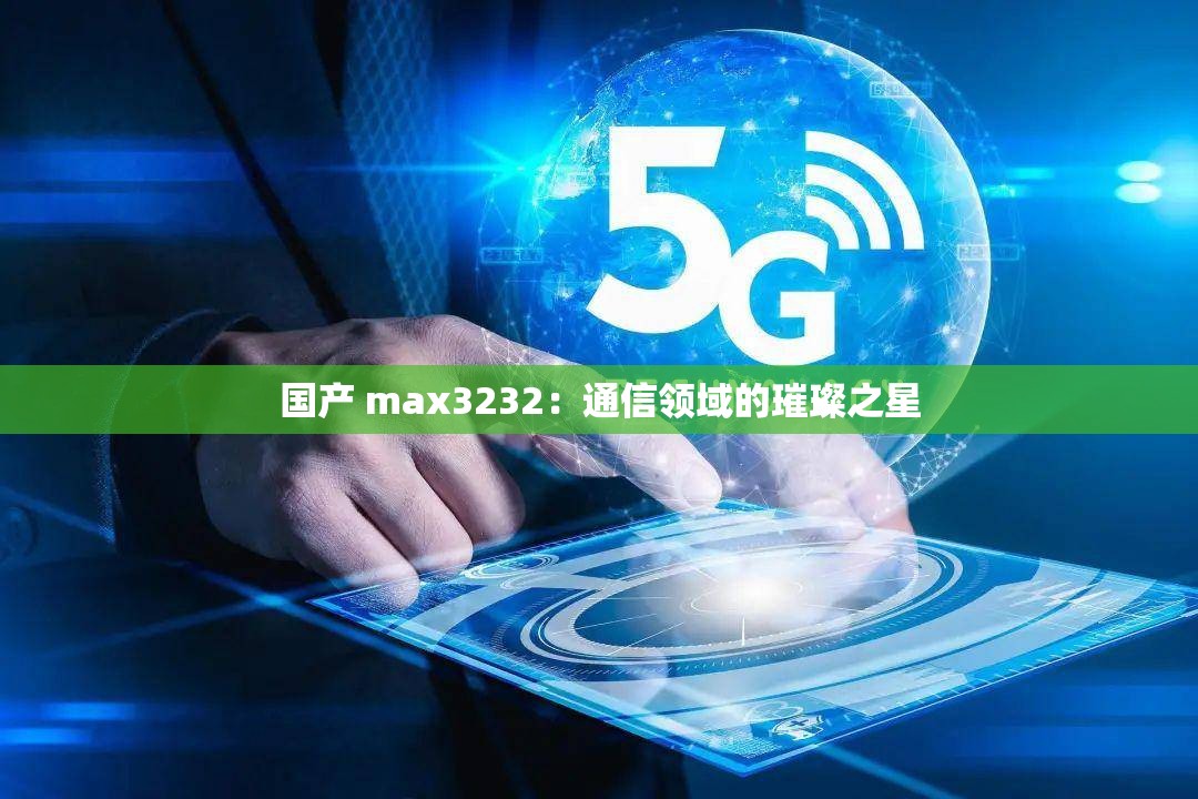 国产 max3232：通信领域的璀璨之星