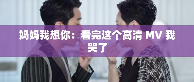 妈妈我想你：看完这个高清 MV 我哭了
