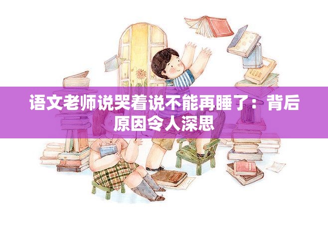语文老师说哭着说不能再睡了：背后原因令人深思