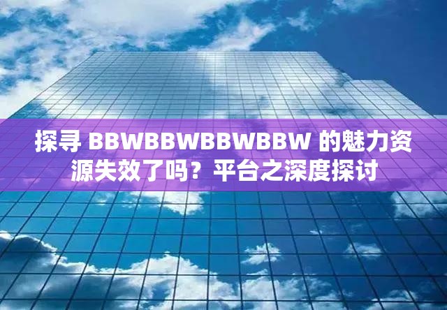 探寻 BBWBBWBBWBBW 的魅力资源失效了吗？平台之深度探讨