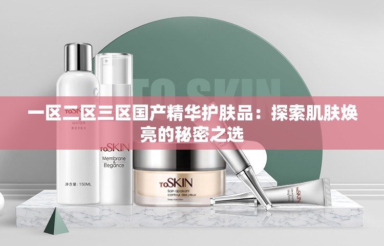 一区二区三区国产精华护肤品：探索肌肤焕亮的秘密之选