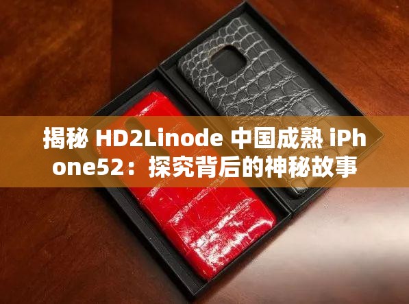 揭秘 HD2Linode 中国成熟 iPhone52：探究背后的神秘故事