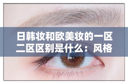 日韩妆和欧美妆的一区二区区别是什么：风格、色彩与技巧大不同