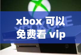 xbox 可以免费看 vip 视频吗：探讨其可能性及相关问题
