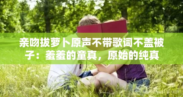 亲吻拔萝卜原声不带歌词不盖被子：羞羞的童真，原始的纯真