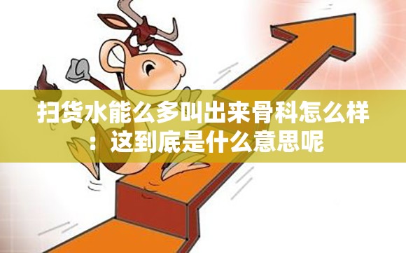 扫货水能么多叫出来骨科怎么样：这到底是什么意思呢