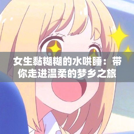 女生黏糊糊的水哄睡：带你走进温柔的梦乡之旅