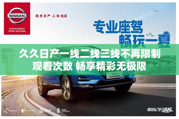 久久日产一线二线三线不再限制观看次数 畅享精彩无极限