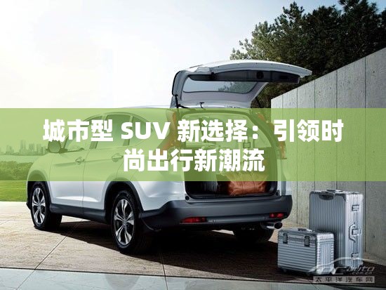 城市型 SUV 新选择：引领时尚出行新潮流