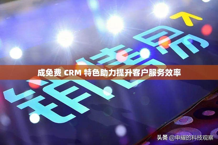 成免费 CRM 特色助力提升客户服务效率