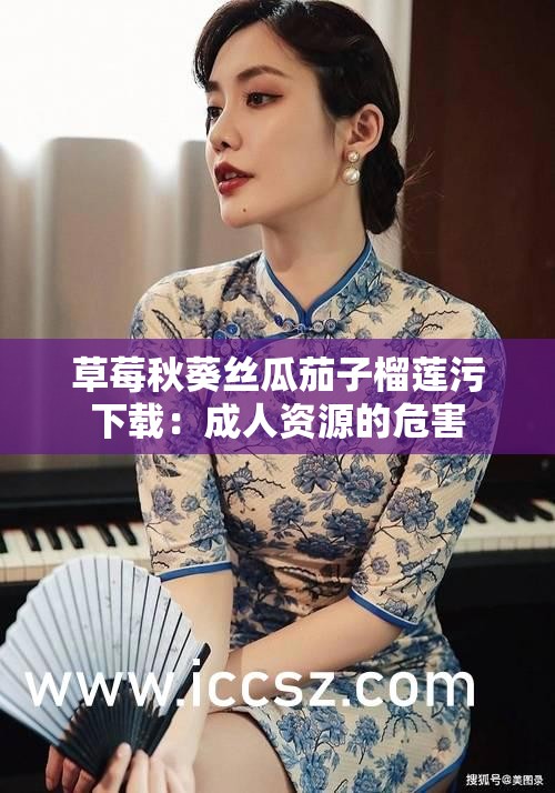 草莓秋葵丝瓜茄子榴莲污下载：成人资源的危害