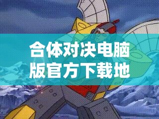 合体对决电脑版官方下载地址及详细安装步骤全攻略指南