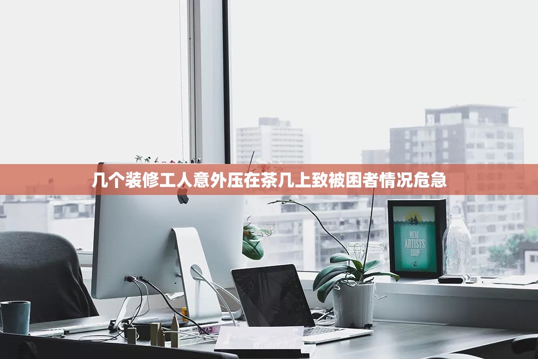 几个装修工人意外压在茶几上致被困者情况危急