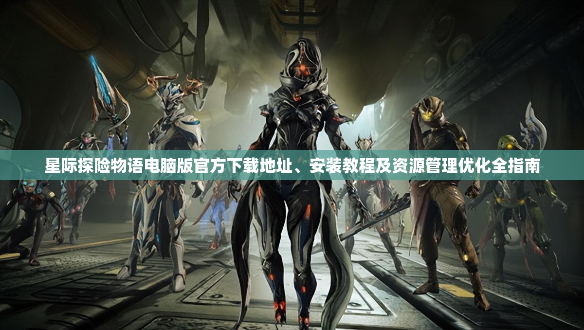 星际探险物语电脑版官方下载地址、安装教程及资源管理优化全指南