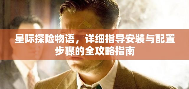 星际探险物语，详细指导安装与配置步骤的全攻略指南