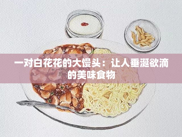 一对白花花的大馒头：让人垂涎欲滴的美味食物