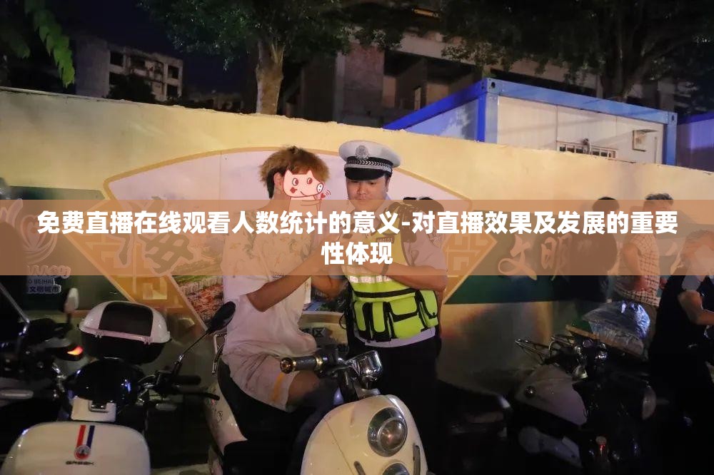免费直播在线观看人数统计的意义-对直播效果及发展的重要性体现