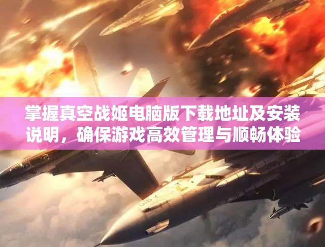 掌握真空战姬电脑版下载地址及安装说明，确保游戏高效管理与顺畅体验的关键