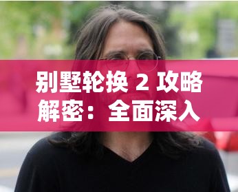别墅轮换 2 攻略解密：全面深入剖析通关秘籍与技巧