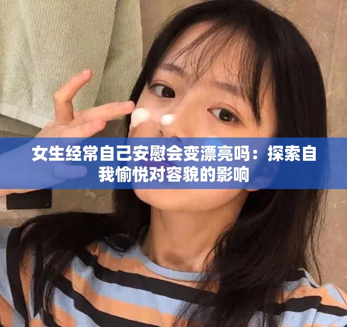 女生经常自己安慰会变漂亮吗：探索自我愉悦对容貌的影响