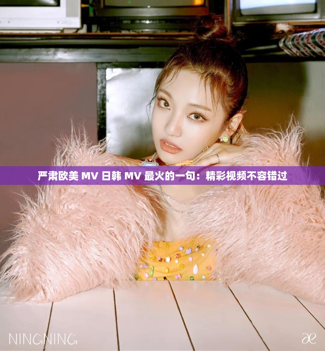 严肃欧美 MV 日韩 MV 最火的一句：精彩视频不容错过