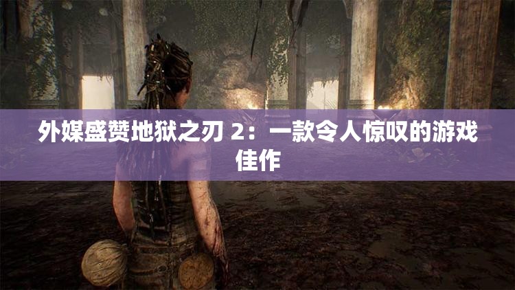 外媒盛赞地狱之刃 2：一款令人惊叹的游戏佳作