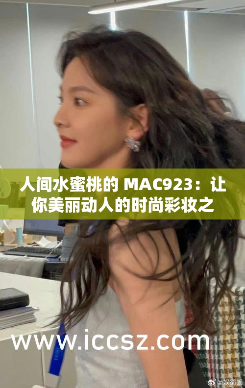 人间水蜜桃的 MAC923：让你美丽动人的时尚彩妆之选