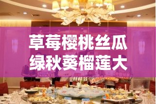 草莓樱桃丝瓜绿秋葵榴莲大全：丰富多彩的果蔬盛宴
