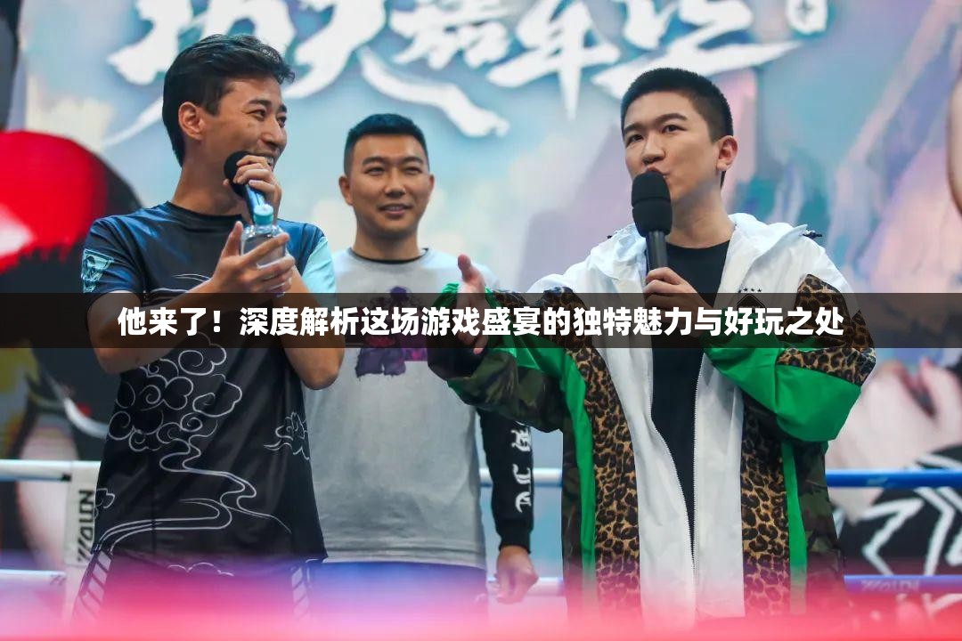 他来了！深度解析这场游戏盛宴的独特魅力与好玩之处