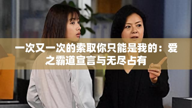 一次又一次的索取你只能是我的：爱之霸道宣言与无尽占有