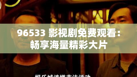 96533 影视剧免费观看：畅享海量精彩大片