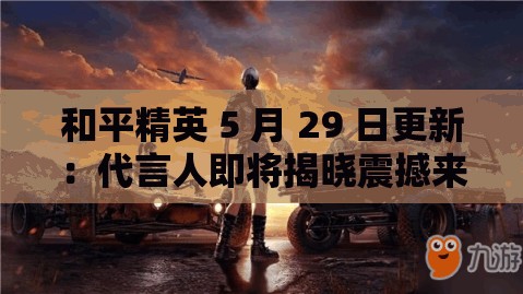 和平精英 5 月 29 日更新：代言人即将揭晓震撼来袭