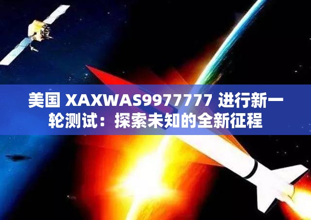 美国 XAXWAS9977777 进行新一轮测试：探索未知的全新征程