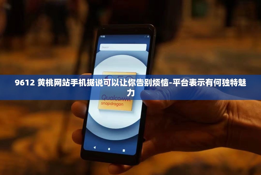 9612 黄桃网站手机据说可以让你告别烦恼-平台表示有何独特魅力