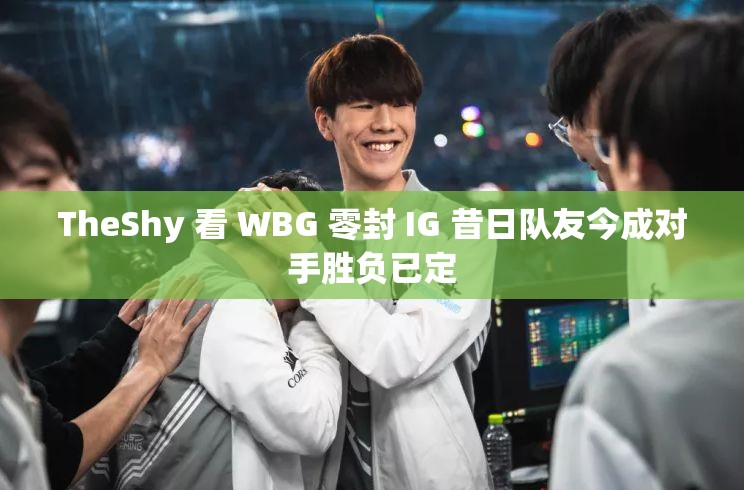 TheShy 看 WBG 零封 IG 昔日队友今成对手胜负已定