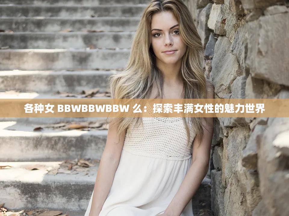各种女 BBWBBWBBW 么：探索丰满女性的魅力世界