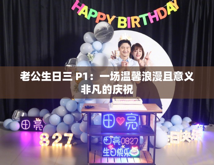 老公生日三 P1：一场温馨浪漫且意义非凡的庆祝
