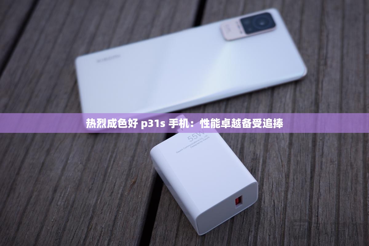 热烈成色好 p31s 手机：性能卓越备受追捧