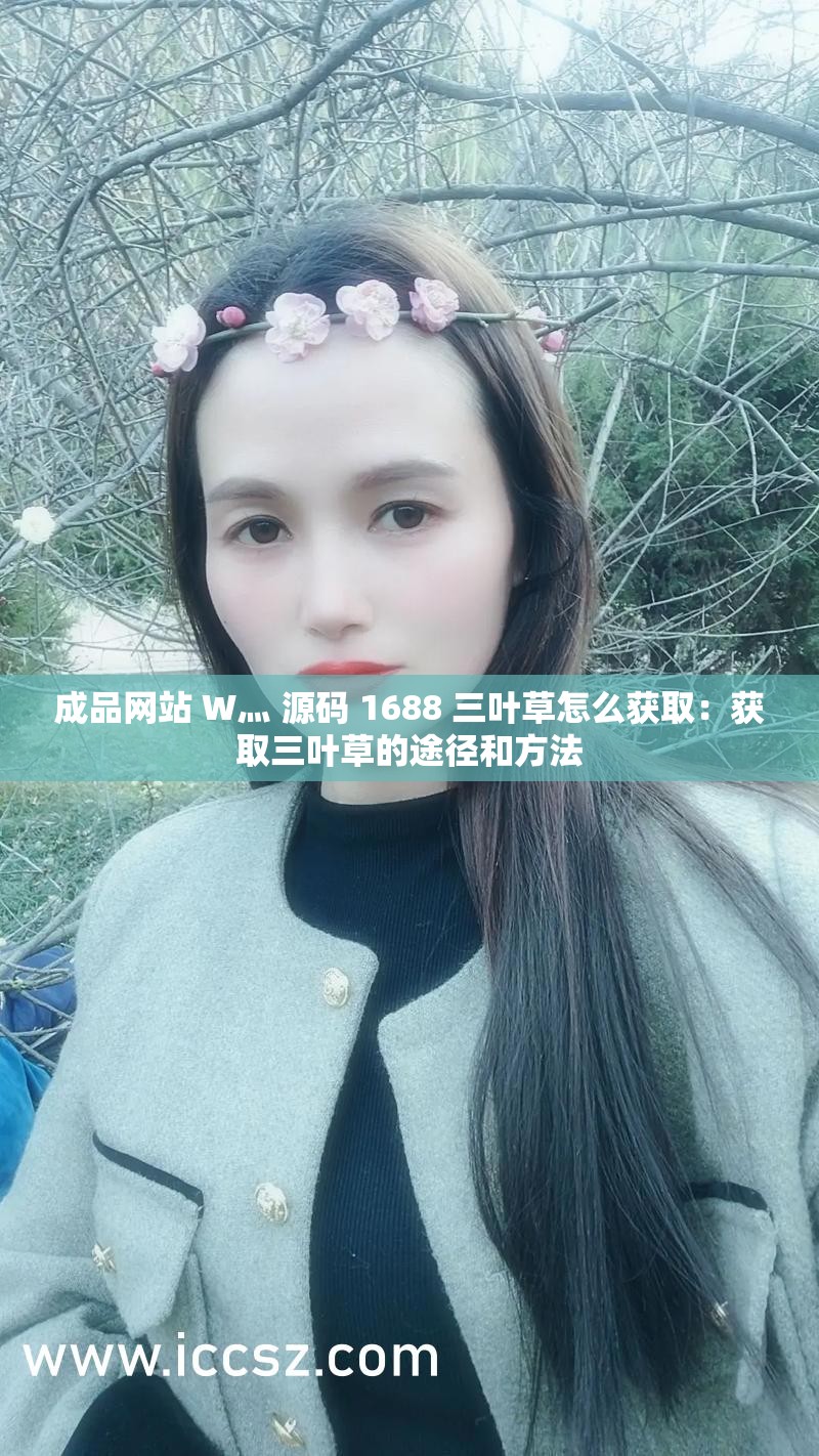 成品网站 W灬 源码 1688 三叶草怎么获取：获取三叶草的途径和方法