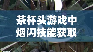 茶杯头游戏中烟闪技能获取全攻略，详细步骤与技巧大揭秘！