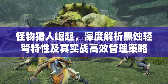 怪物猎人崛起，深度解析黑蚀轻弩特性及其实战高效管理策略