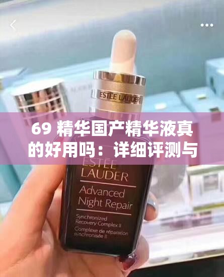 69 精华国产精华液真的好用吗：详细评测与解析