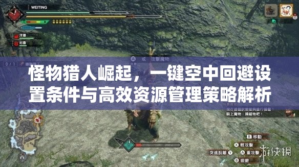 怪物猎人崛起，一键空中回避设置条件与高效资源管理策略解析