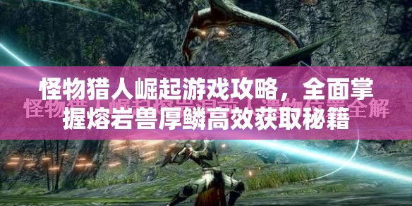 怪物猎人崛起游戏攻略，全面掌握熔岩兽厚鳞高效获取秘籍