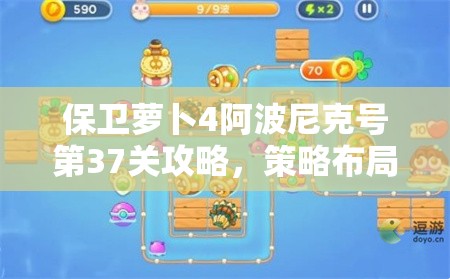 保卫萝卜4阿波尼克号第37关攻略，策略布局与实战技巧的完美融合之道
