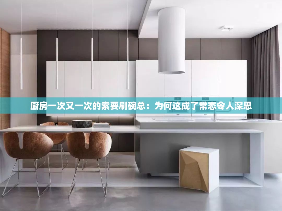 厨房一次又一次的索要刷碗总：为何这成了常态令人深思