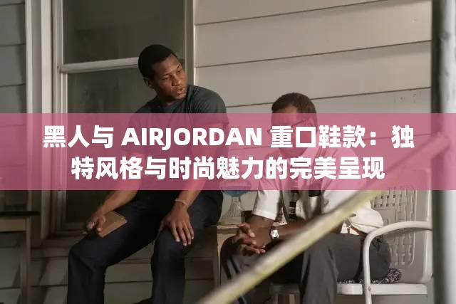 黑人与 AIRJORDAN 重口鞋款：独特风格与时尚魅力的完美呈现