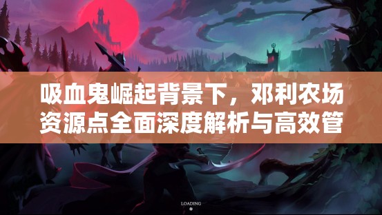 吸血鬼崛起背景下，邓利农场资源点全面深度解析与高效管理实战策略